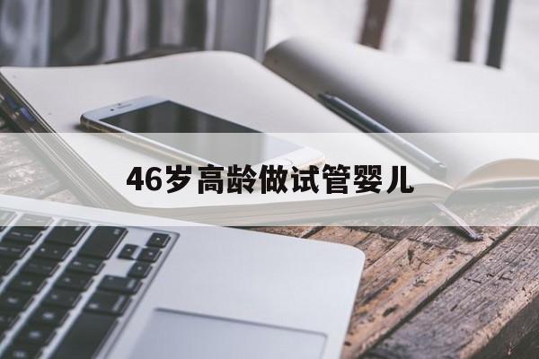 46岁高龄做试管婴儿(46岁做试管婴儿大人有风险吗)