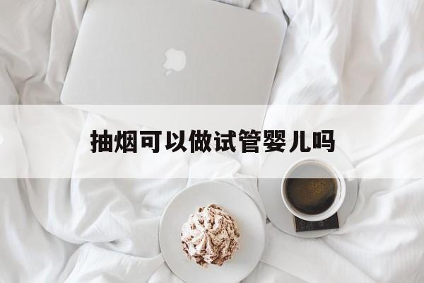 抽烟可以做试管婴儿吗(抽烟影响试管婴儿着床吗)