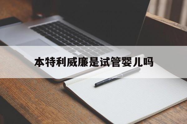 本特利威廉是试管婴儿吗_本特利威廉是试管婴儿吗是真的吗