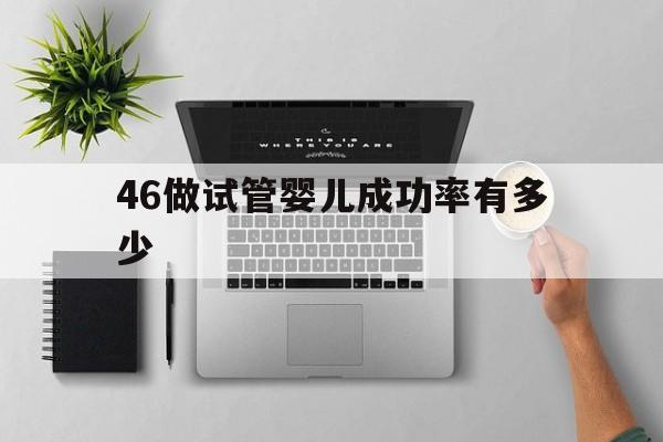 46做试管婴儿成功率有多少(46岁试管婴儿成功概率有多少的)