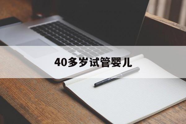 40多岁试管婴儿(40岁试管婴儿成功率高吗)