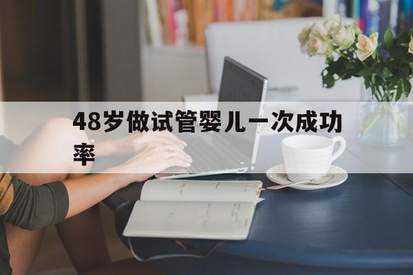 48岁做试管婴儿一次成功率_48岁做试管婴儿一次成功率多少