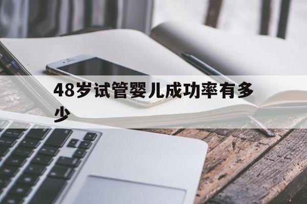 48岁试管婴儿成功率有多少(48岁的女人做试管婴儿还有机会吗)