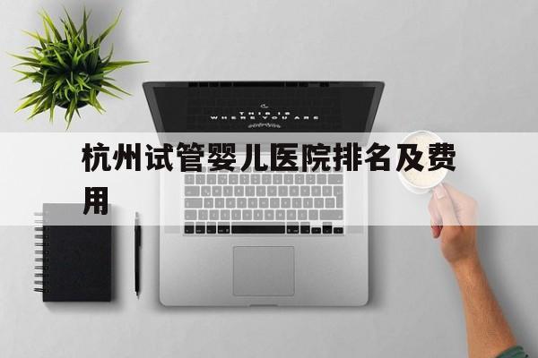 杭州试管婴儿医院排名及费用_杭州试管婴儿医院排名及费用最新