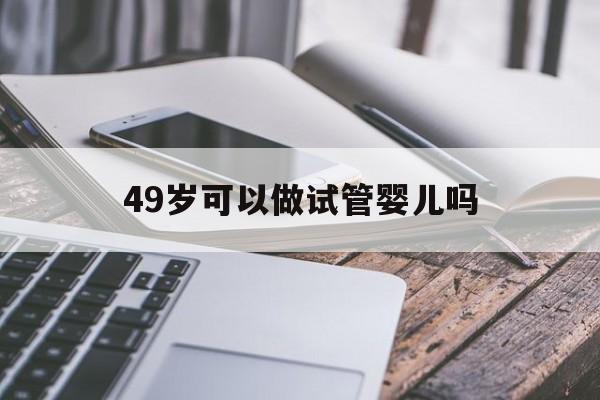 49岁可以做试管婴儿吗_49岁做试管婴儿有成功案例吗