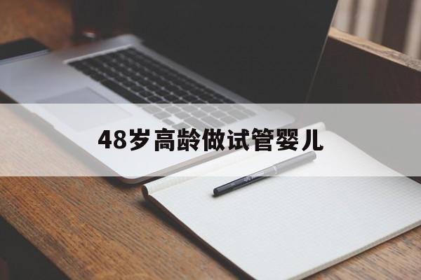 48岁高龄做试管婴儿(48岁试管婴儿成功经验)