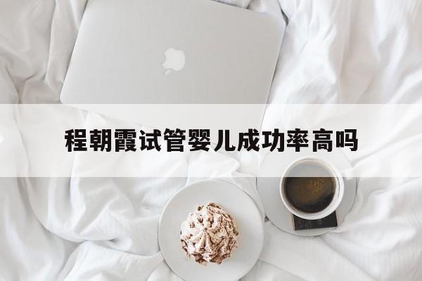 关于程朝霞试管婴儿成功率高吗的信息