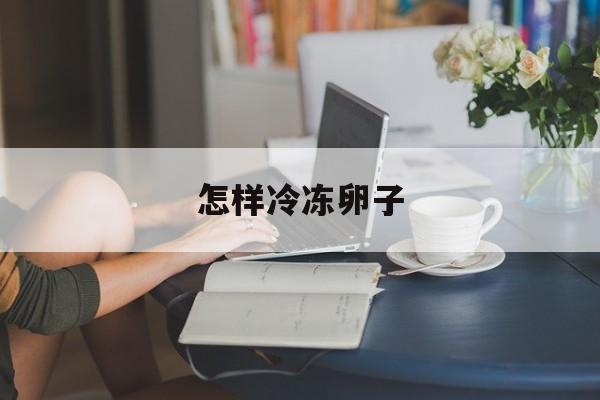 关于怎样冷冻卵子的信息