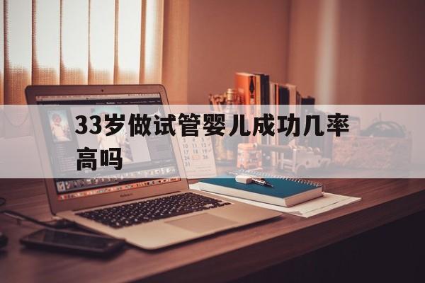 33岁做试管婴儿成功几率高吗(33岁做试管婴儿成功几率高吗视频)