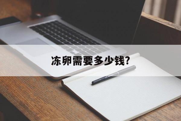 冻卵需要多少钱?_国内未婚做试管机构