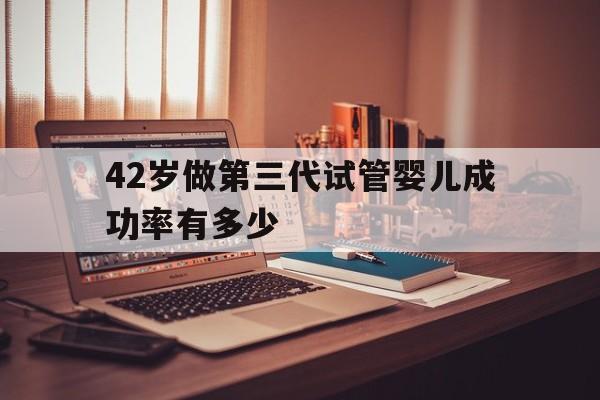 42岁做第三代试管婴儿成功率有多少的简单介绍