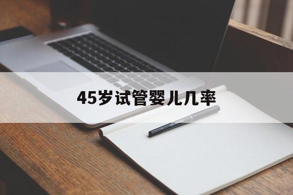 45岁试管婴儿几率(45岁试管婴儿成功率)