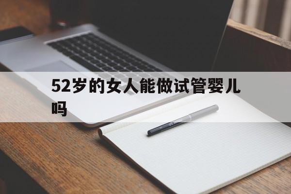 关于52岁的女人能做试管婴儿吗的信息