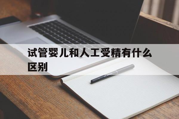 关于试管婴儿和人工受精有什么区别的信息