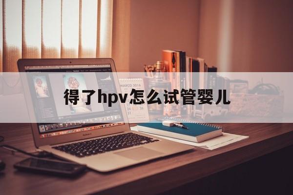 得了hpv怎么试管婴儿(hpv感染影响试管婴儿成功率吗)