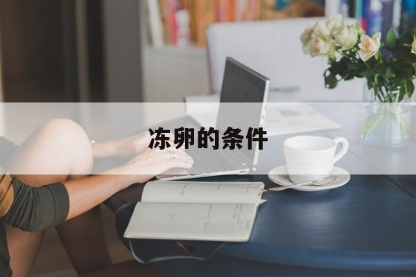 冻卵的条件(女人冻卵的条件)