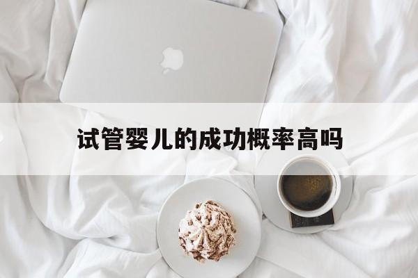 试管婴儿的成功概率高吗_试管婴儿一次成功的几率大吗