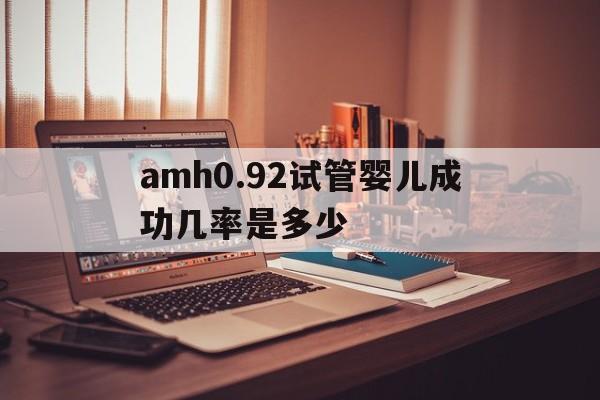 amh0.92试管婴儿成功几率是多少的简单介绍