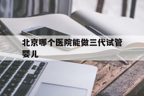 北京哪个医院能做三代试管婴儿(北京哪个医院可以做第三代试管婴儿)