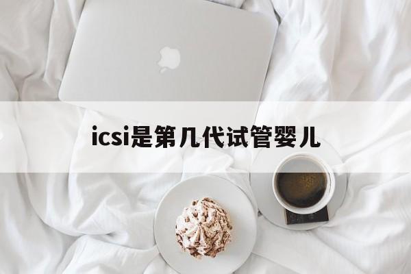 icsi是第几代试管婴儿(一代二代三代试管区别及价格)