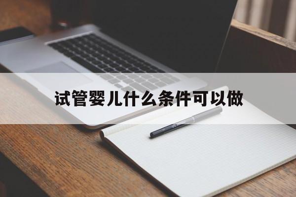 试管婴儿什么条件可以做(试管婴儿什么条件可以做无创检查)