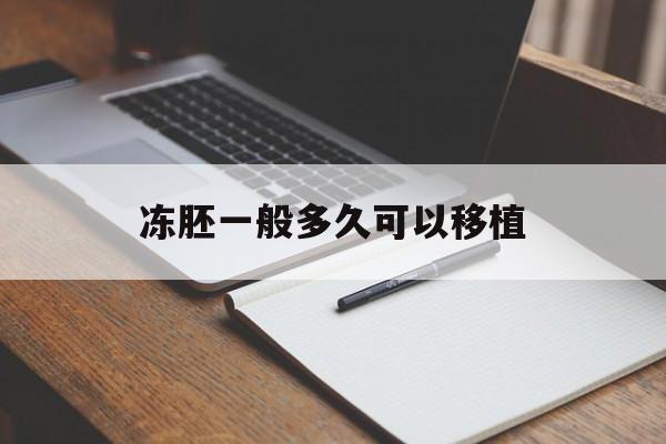 冻胚一般多久可以移植_冻胚移植后需要卧床休息多久