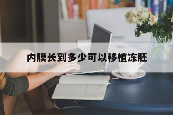 内膜长到多少可以移植冻胚_内膜长到多少可以移植冻胚了