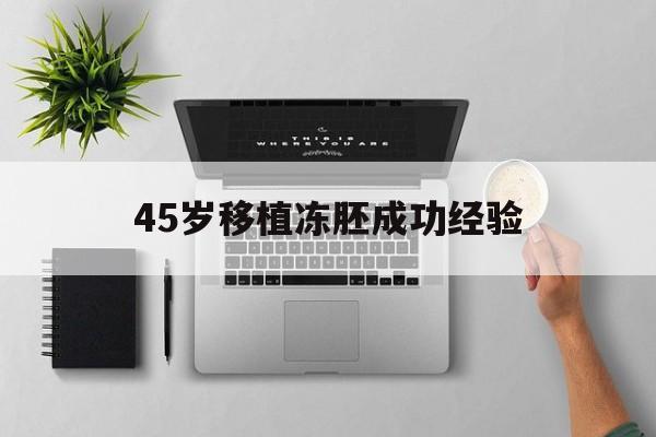 关于45岁移植冻胚成功经验的信息