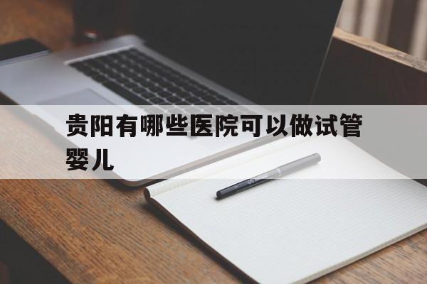 关于贵阳有哪些医院可以做试管婴儿的信息