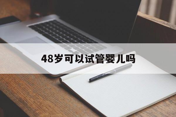 48岁可以试管婴儿吗(48岁可以试管婴儿吗女)