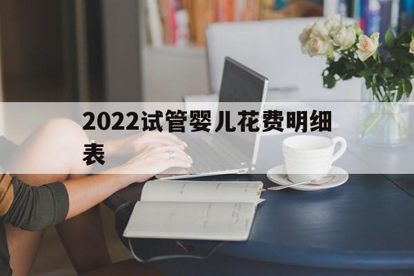 2022试管婴儿花费明细表(山东省立医院试管婴儿花费明细表)