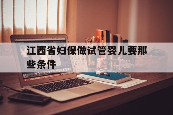 江西省妇保做试管婴儿要那些条件(江西省妇保做试管婴儿要那些条件呢)