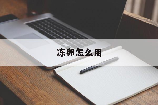 冻卵怎么用_冻卵步骤需要多长时间