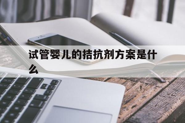 试管婴儿的拮抗剂方案是什么(试管婴儿拮抗剂方案是什么样的流程)