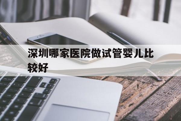 深圳哪家医院做试管婴儿比较好_深圳哪家医院做试管婴儿成功率最高