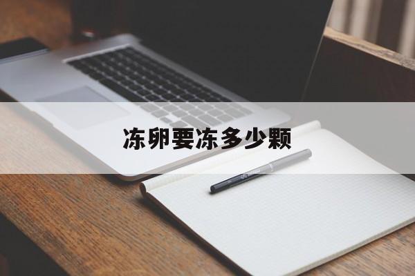 冻卵要冻多少颗_冻卵要冻多少颗才能怀孕