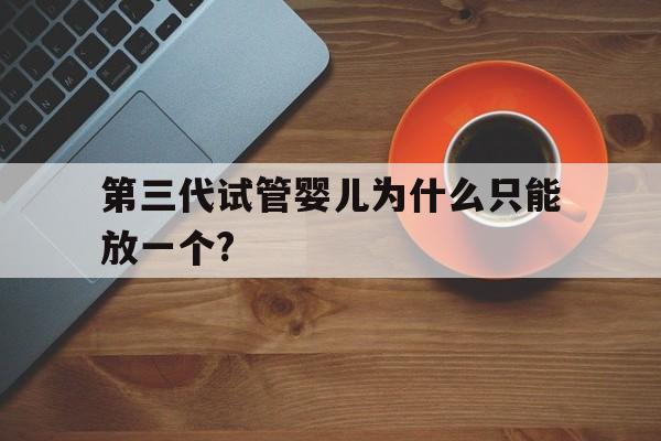 第三代试管婴儿为什么只能放一个?_为什么第三代试管婴儿只能移植一个胚胎