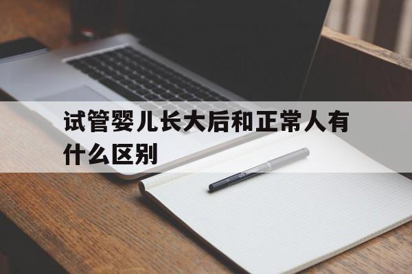 试管婴儿长大后和正常人有什么区别_试管婴儿长大后和正常人有什么区别性格