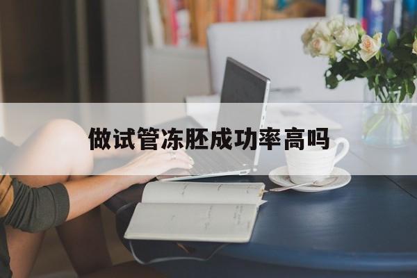 做试管冻胚成功率高吗_做试管冻胚成功率高吗孕妇