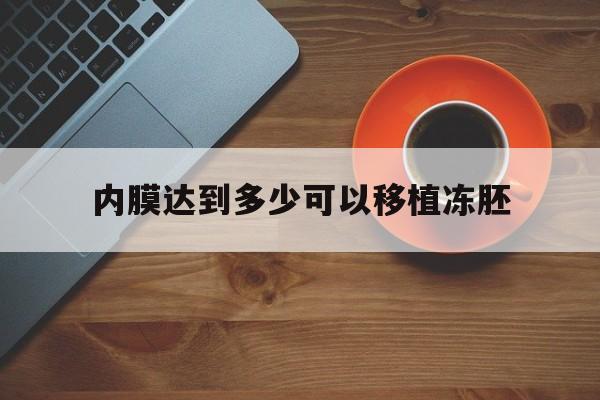 内膜达到多少可以移植冻胚_内膜达到多少可以移植冻胚胚胎