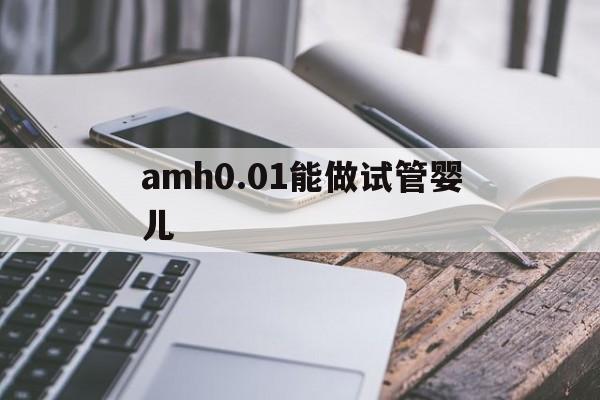 amh0.01能做试管婴儿(amh049能试管婴儿吗?)