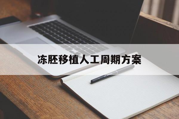 冻胚移植人工周期方案(冻胚移植人工周期方案有哪些)