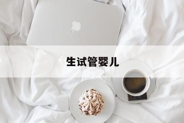 生试管婴儿(生试管婴儿可以报销吗)