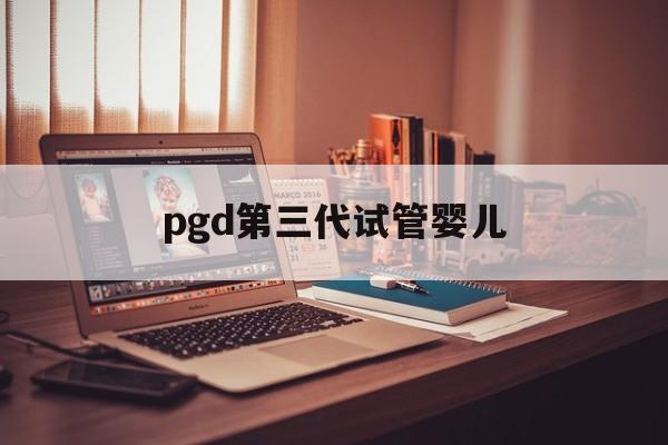 pgd第三代试管婴儿(3代试管pgd和pgs费用)