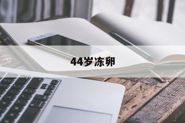 44岁冻卵(46岁冻卵成功率)