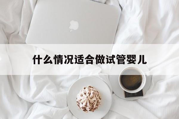 什么情况适合做试管婴儿(什么情况适合做试管婴儿手术)