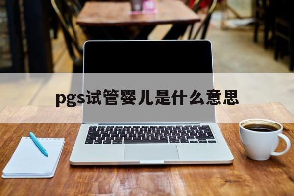 pgs试管婴儿是什么意思_试管婴儿pgd和pgs的区别