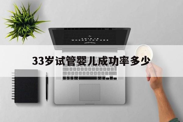 33岁试管婴儿成功率多少(试管婴儿现在的成功率是多少)