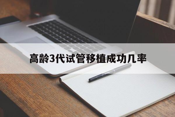 高龄3代试管移植成功几率_高龄三代试管好还是自然受孕好