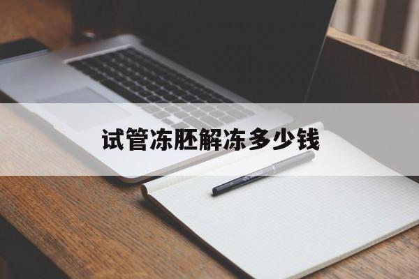 试管冻胚解冻多少钱(试管冻胚解冻多少钱一次)